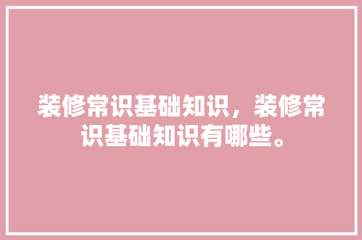 装修常识基础知识，装修常识基础知识有哪些。 装修常识基础知识，装修常识基础知识有哪些。 MI家设计百科