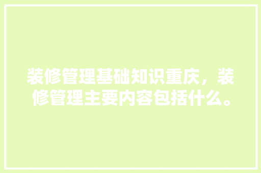 装修管理基础知识重庆，装修管理主要内容包括什么。 装修管理基础知识重庆，装修管理主要内容包括什么。 MI家设计百科