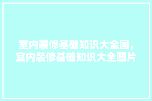 室内装修基础知识大全图，室内装修基础知识大全图片。 室内装修基础知识大全图，室内装修基础知识大全图片。 MI家装修经验