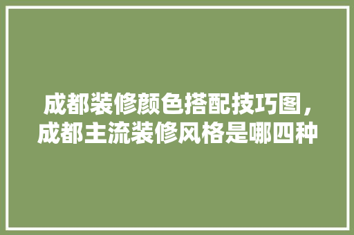 成都装修颜色搭配技巧图，成都主流装修风格是哪四种。(成都装修风格简约)
