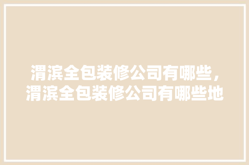 渭滨全包装修公司有哪些，渭滨全包装修公司有哪些地方。 渭滨全包装修公司有哪些，渭滨全包装修公司有哪些地方。 MI家公司推荐