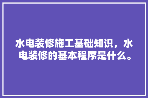 水电装修施工基础知识，水电装修的基本程序是什么。
