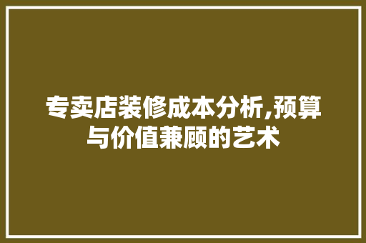 专卖店装修成本分析,预算与价值兼顾的艺术 专卖店装修成本分析,预算与价值兼顾的艺术 MI家装修攻略