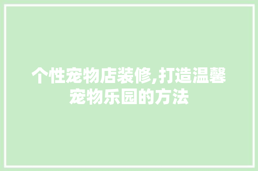 个性宠物店装修,打造温馨宠物乐园的方法 个性宠物店装修,打造温馨宠物乐园的方法 MI家设计百科
