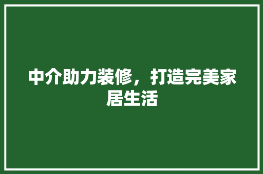 中介助力装修，打造完美家居生活 中介助力装修，打造完美家居生活 MI家设计指南