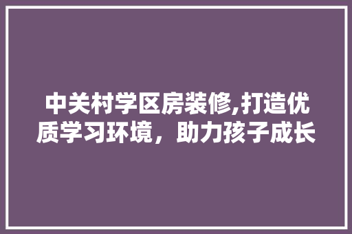 中关村学区房装修,打造优质学习环境，助力孩子成长 中关村学区房装修,打造优质学习环境，助力孩子成长 MI家装修攻略