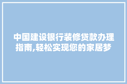 中国建设银行装修贷款办理指南,轻松实现您的家居梦想 中国建设银行装修贷款办理指南,轻松实现您的家居梦想 MI家设计百科