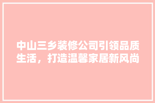 中山三乡装修公司引领品质生活，打造温馨家居新风尚 中山三乡装修公司引领品质生活，打造温馨家居新风尚 MI家公司推荐