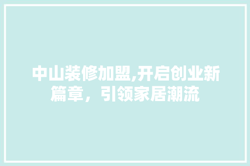 中山装修加盟,开启创业新篇章，引领家居潮流 中山装修加盟,开启创业新篇章，引领家居潮流 MI家公司推荐