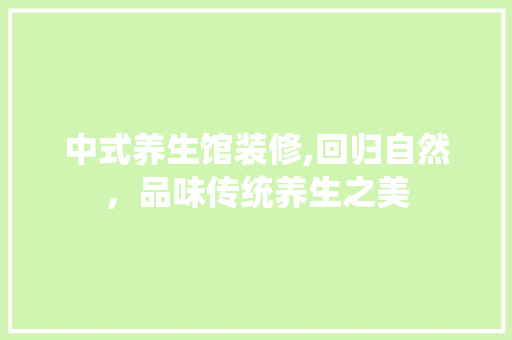 中式养生馆装修,回归自然，品味传统养生之美 中式养生馆装修,回归自然，品味传统养生之美 MI家设计指南