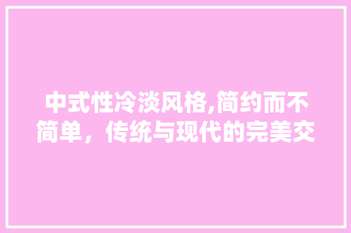 中式性冷淡风格,简约而不简单，传统与现代的完美交融 中式性冷淡风格,简约而不简单，传统与现代的完美交融 MI家公司推荐