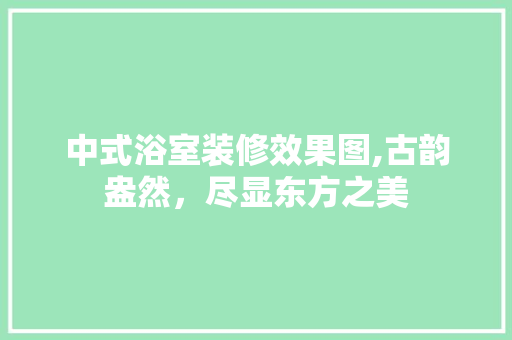 中式浴室装修效果图,古韵盎然，尽显东方之美(中式风格浴室)