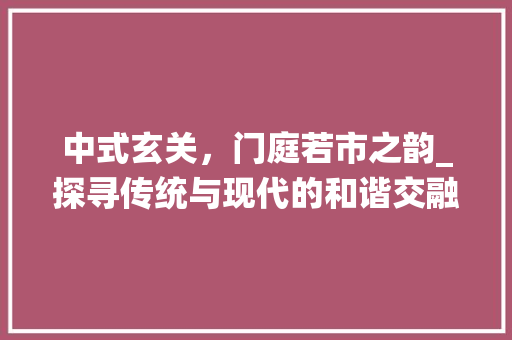 中式玄关，门庭若市之韵_探寻传统与现代的和谐交融 中式玄关，门庭若市之韵_探寻传统与现代的和谐交融 MI家装修攻略