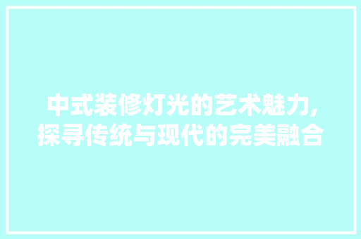 中式装修灯光的艺术魅力,探寻传统与现代的完美融合 中式装修灯光的艺术魅力,探寻传统与现代的完美融合 MI家公司推荐