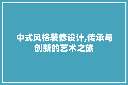中式风格装修设计,传承与创新的艺术之旅 中式风格装修设计,传承与创新的艺术之旅 MI家装修攻略