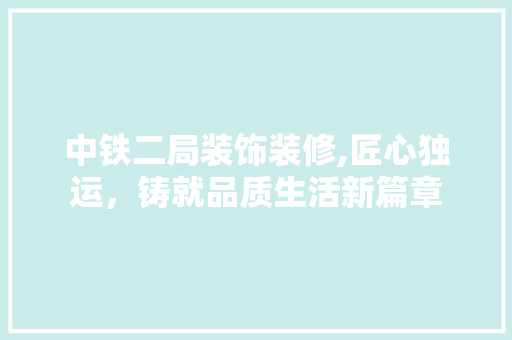 中铁二局装饰装修,匠心独运，铸就品质生活新篇章 中铁二局装饰装修,匠心独运，铸就品质生活新篇章 MI家设计指南
