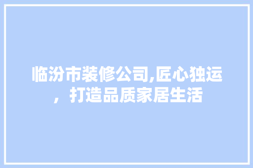 临汾市装修公司,匠心独运，打造品质家居生活 临汾市装修公司,匠心独运，打造品质家居生活 MI家设计指南