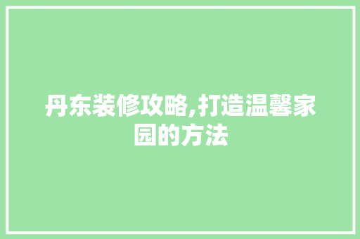 丹东装修攻略,打造温馨家园的方法 丹东装修攻略,打造温馨家园的方法 MI家公司推荐