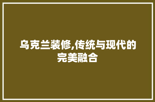 乌克兰装修,传统与现代的完美融合 乌克兰装修,传统与现代的完美融合 MI家公司推荐