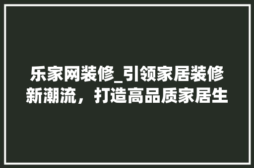 乐家网装修_引领家居装修新潮流，打造高品质家居生活 乐家网装修_引领家居装修新潮流，打造高品质家居生活 MI家公司推荐