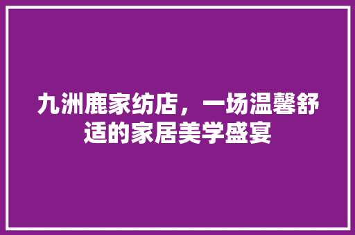 九洲鹿家纺店，一场温馨舒适的家居美学盛宴 九洲鹿家纺店，一场温馨舒适的家居美学盛宴 MI家设计指南