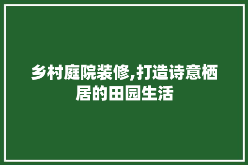 乡村庭院装修,打造诗意栖居的田园生活 乡村庭院装修,打造诗意栖居的田园生活 MI家设计百科