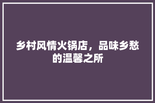 乡村风情火锅店，品味乡愁的温馨之所 乡村风情火锅店，品味乡愁的温馨之所 MI家装修攻略