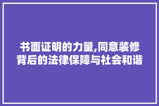 书面证明的力量,同意装修背后的法律保障与社会和谐 书面证明的力量,同意装修背后的法律保障与社会和谐 MI家装修攻略