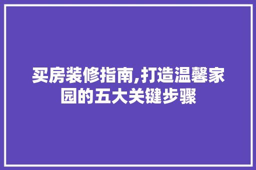 买房装修指南,打造温馨家园的五大关键步骤 MI家公司推荐 买房装修指南,打造温馨家园的五大关键步骤 买房装修指南,打造温馨家园的五大关键步骤 MI家公司推荐