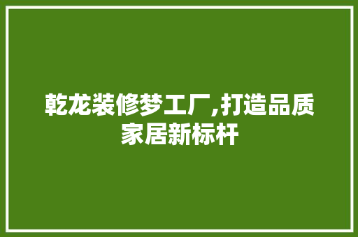 乾龙装修梦工厂,打造品质家居新标杆 乾龙装修梦工厂,打造品质家居新标杆 MI家设计指南