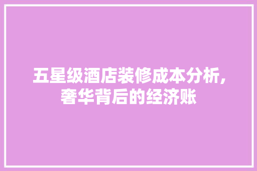 五星级酒店装修成本分析,奢华背后的经济账 MI家装修攻略 五星级酒店装修成本分析,奢华背后的经济账 五星级酒店装修成本分析,奢华背后的经济账 MI家装修攻略