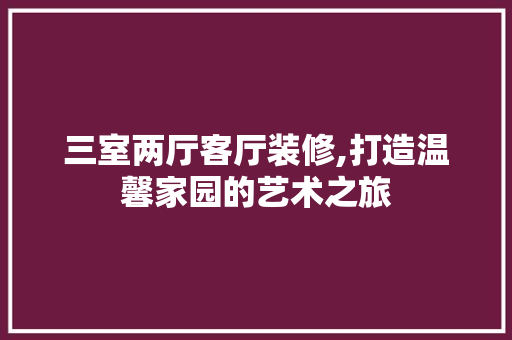 三室两厅客厅装修,打造温馨家园的艺术之旅 三室两厅客厅装修,打造温馨家园的艺术之旅 MI家公司推荐