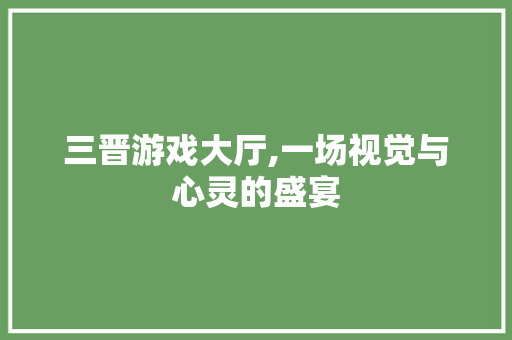 三晋游戏大厅,一场视觉与心灵的盛宴 三晋游戏大厅,一场视觉与心灵的盛宴 MI家公司推荐