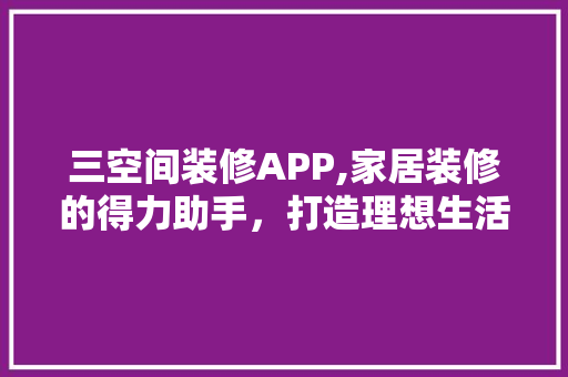 三空间装修APP,家居装修的得力助手，打造理想生活空间 三空间装修APP,家居装修的得力助手，打造理想生活空间 MI家装修经验