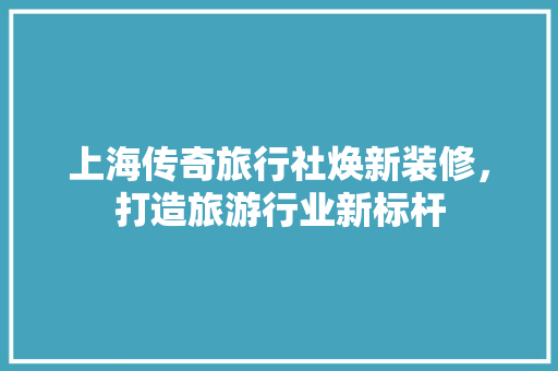 上海传奇旅行社焕新装修，打造旅游行业新标杆 上海传奇旅行社焕新装修，打造旅游行业新标杆 MI家装修攻略