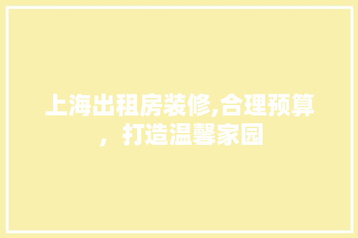 上海出租房装修,合理预算，打造温馨家园(上海出租房装修套餐)