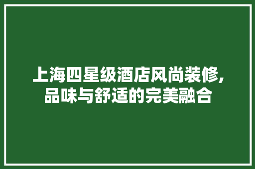 上海四星级酒店风尚装修,品味与舒适的完美融合 上海四星级酒店风尚装修,品味与舒适的完美融合 MI家装修经验