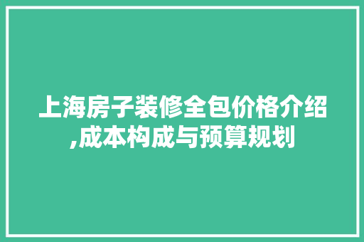 上海房子装修全包价格介绍,成本构成与预算规划 上海房子装修全包价格介绍,成本构成与预算规划 MI家设计百科