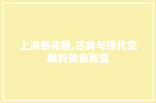 上海杏花楼,古典与现代交融的美食殿堂 上海杏花楼,古典与现代交融的美食殿堂 MI家设计百科