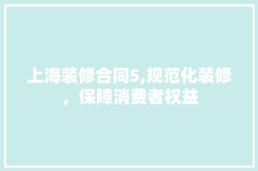 上海装修合同5,规范化装修，保障消费者权益 上海装修合同5,规范化装修，保障消费者权益 MI家设计百科