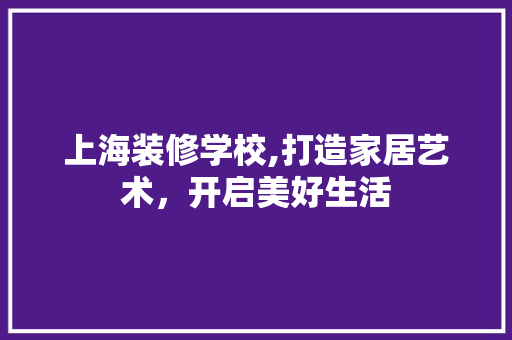 上海装修学校,打造家居艺术，开启美好生活 上海装修学校,打造家居艺术，开启美好生活 MI家设计指南