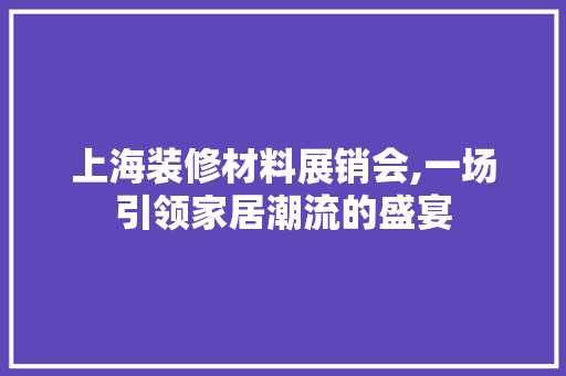 上海装修材料展销会,一场引领家居潮流的盛宴 上海装修材料展销会,一场引领家居潮流的盛宴 MI家装修攻略
