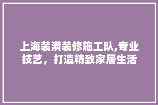 上海装潢装修施工队,专业技艺，打造精致家居生活 上海装潢装修施工队,专业技艺，打造精致家居生活 MI家公司推荐
