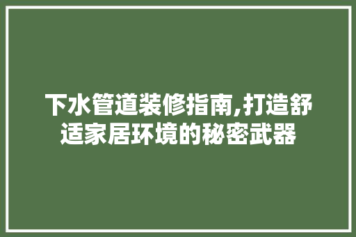 下水管道装修指南,打造舒适家居环境的秘密武器 下水管道装修指南,打造舒适家居环境的秘密武器 MI家公司推荐