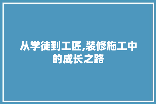 从学徒到工匠,装修施工中的成长之路 从学徒到工匠,装修施工中的成长之路 MI家设计指南