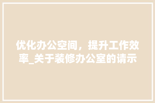 优化办公空间，提升工作效率_关于装修办公室的请示报告 优化办公空间，提升工作效率_关于装修办公室的请示报告 MI家设计百科