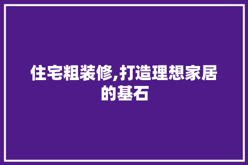 住宅粗装修,打造理想家居的基石 住宅粗装修,打造理想家居的基石 MI家装修攻略