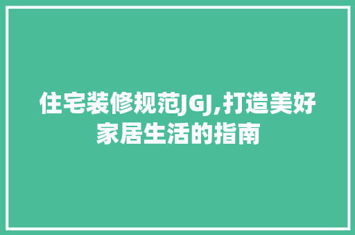 住宅装修规范JGJ,打造美好家居生活的指南 住宅装修规范JGJ,打造美好家居生活的指南 MI家装修经验