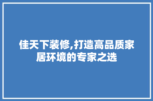 佳天下装修,打造高品质家居环境的专家之选 佳天下装修,打造高品质家居环境的专家之选 MI家装修经验