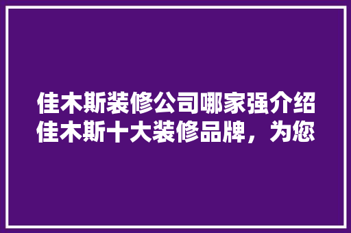 佳木斯装修公司哪家强介绍佳木斯十大装修品牌，为您打造品质家居！ 佳木斯装修公司哪家强介绍佳木斯十大装修品牌，为您打造品质家居！ MI家设计百科